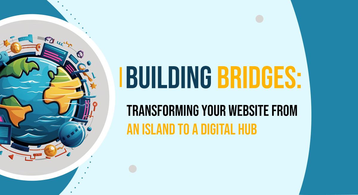 Building Bridges: Transforming Your Website from an Island to a Digital Hub