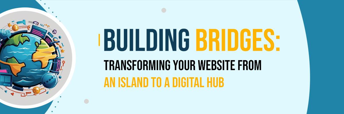 Building Bridges: Transforming Your Website from an Island to a Digital Hub