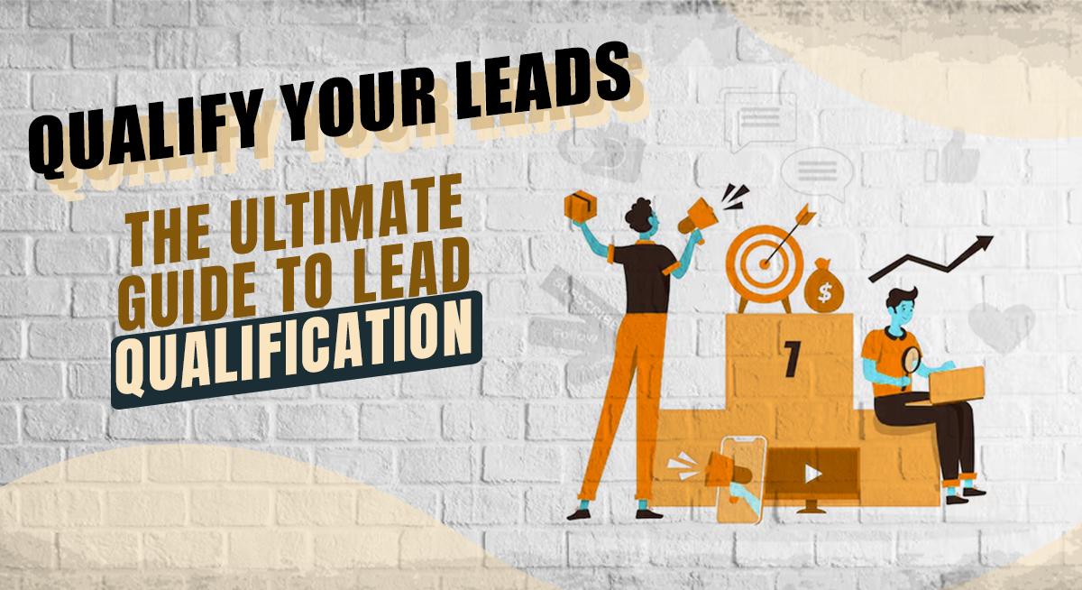 Qualify Leads: The Ultimate Guide to Lead Qualification Process