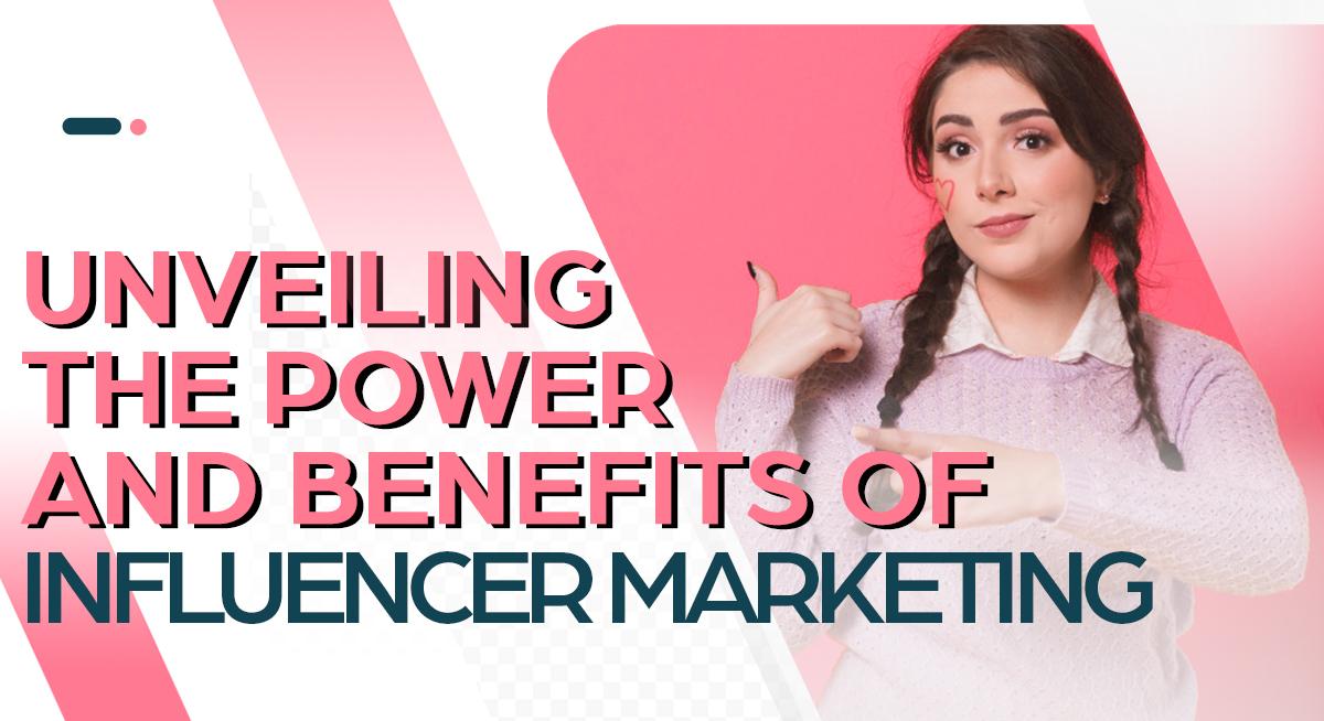 Unveiling the Power and Benefits of Influencer Marketing