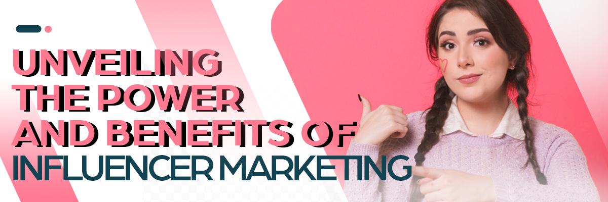 Unveiling the Power and Benefits of Influencer Marketing